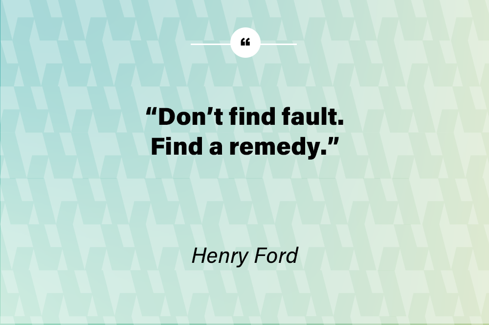 Don’t find fault. Find a remedy. – Henry Ford