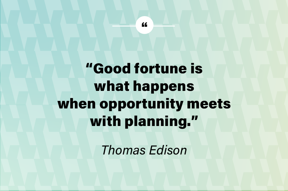 Good fortune is what happens when opportunity meets with planning. – Thomas Edison