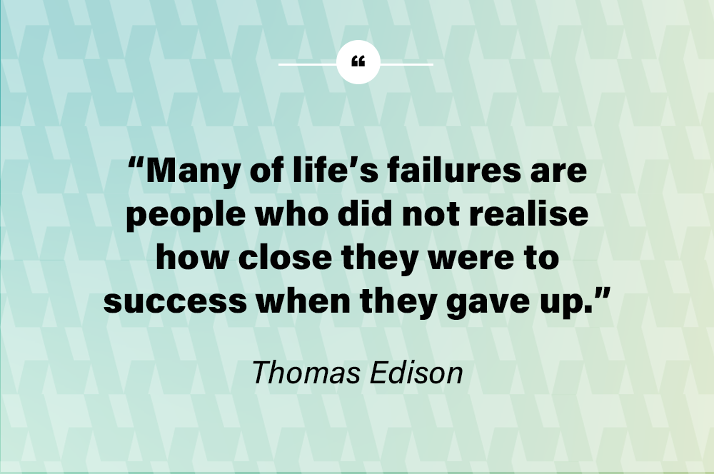 Many of life’s failures are people who did not realize how close they were to success when they gave up. – Thomas Edison